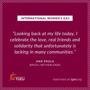 International Women's Day - .Looking back at my life today, I celebrate the love, real friends and solidarity that unfortunately is lacking in many communities.' - Ana Paula, Brazil/Netherlands